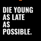 DIE YOUNG AS LATE AS POSSIBLE